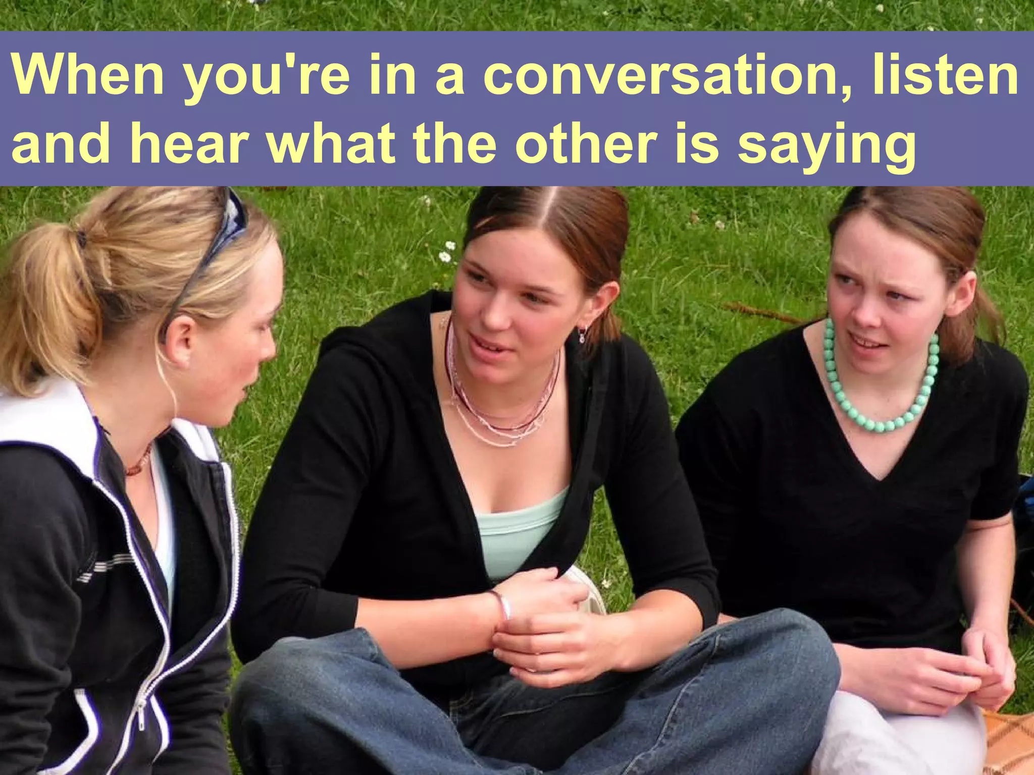 When you're in a conversation, listen
and hear what the other is saying
 