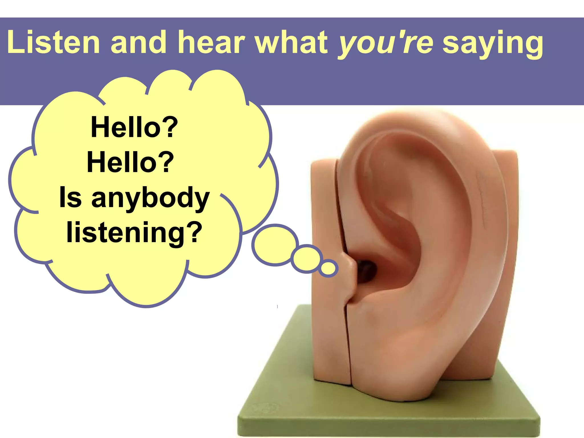Listen and hear what you're saying

       Hello?
      Hello?
   Is anybody
    listening?
 