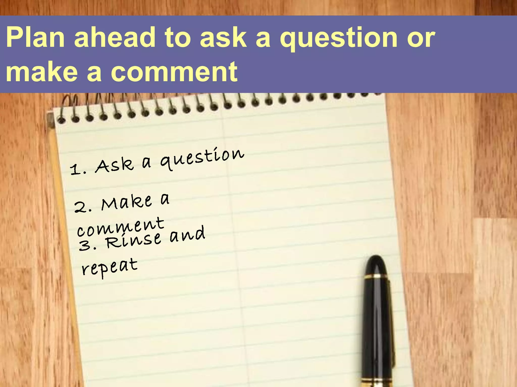 Plan ahead to ask a question or
make a comment


    1. Ask   a question

    2. Make a
            e t
     c o m mn ne a n d
     3. Ri s
      repeat
 