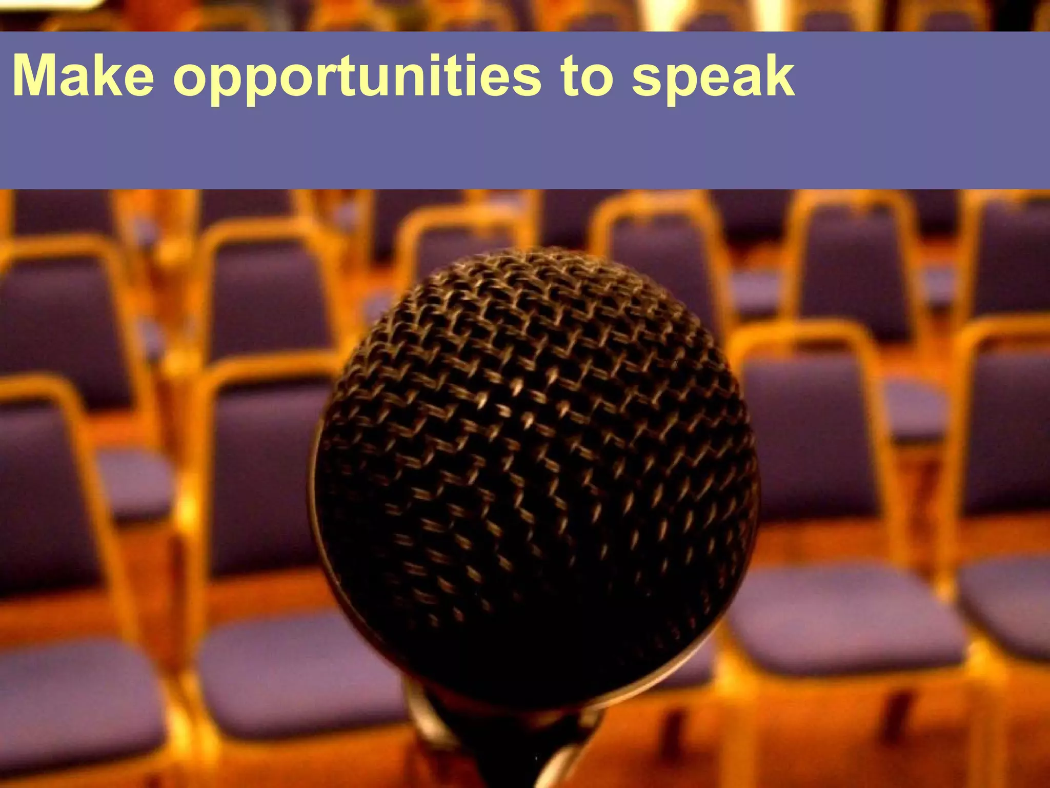 Make opportunities to speak
 