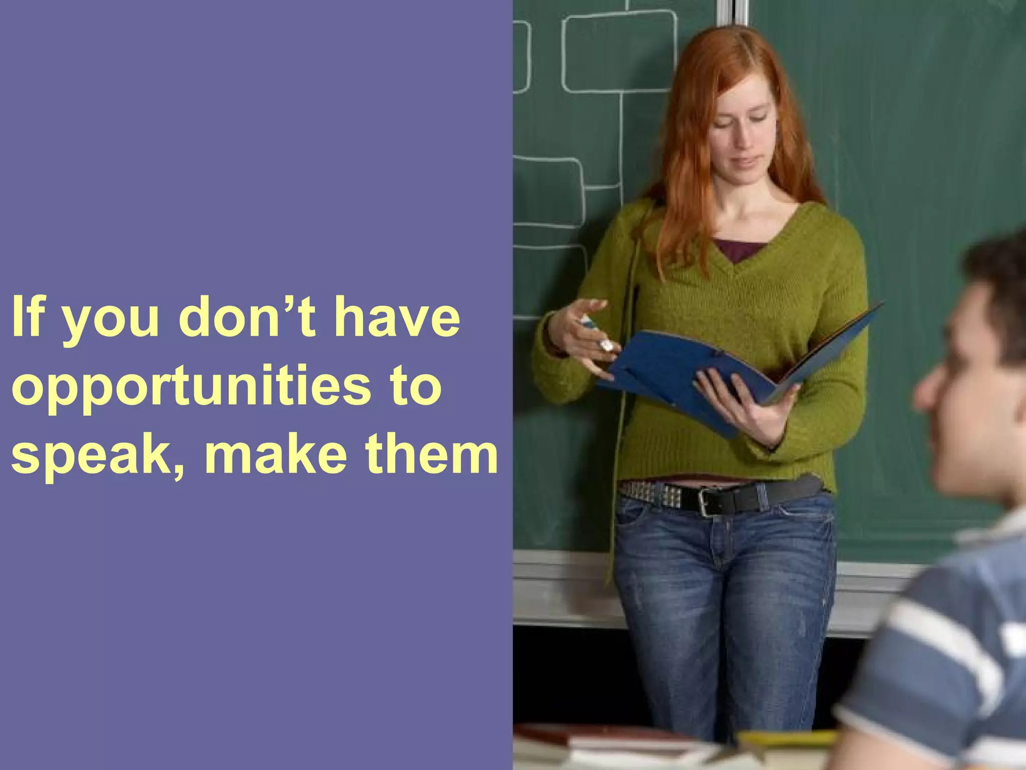 If you don’t have
opportunities to
speak, make them
 