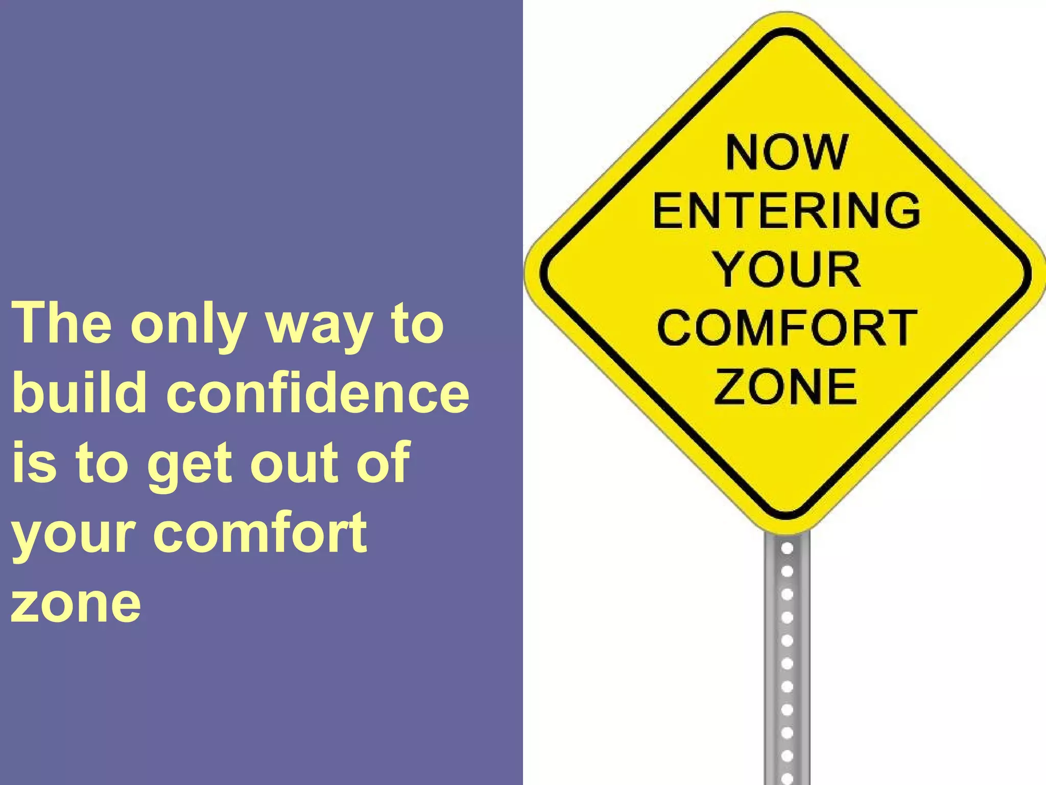 The only way to
build confidence
is to get out of
your comfort
zone
 