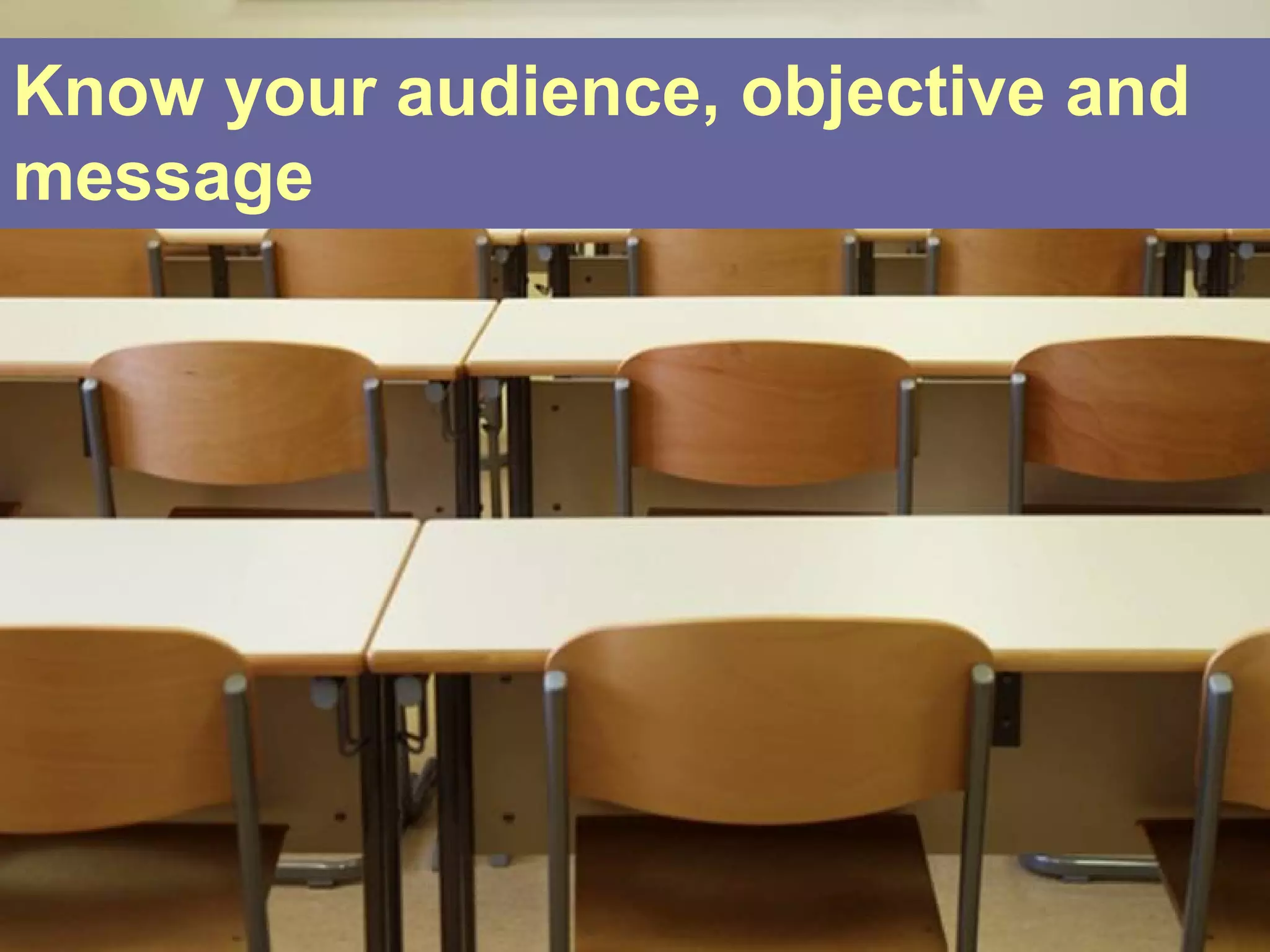 Know your audience, objective and
message
 