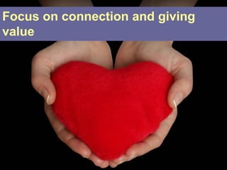 Focus on connection and giving
value
 