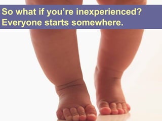 So what if you’re inexperienced?
Everyone starts somewhere.
 