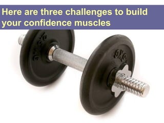 Here are three challenges to build
your confidence muscles
 
