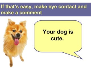 If that’s easy, make eye contact and
make a comment


                 Your dog is
                   cute.
 