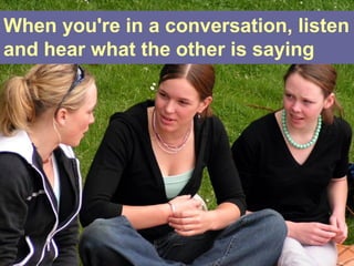 When you're in a conversation, listen
and hear what the other is saying
 