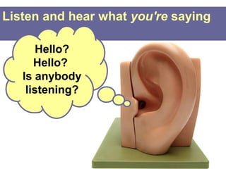Listen and hear what you're saying

       Hello?
      Hello?
   Is anybody
    listening?
 