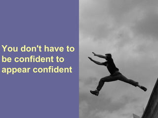 You don't have to
be confident to
appear confident
 