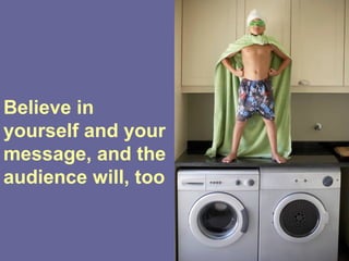 Believe in
yourself and your
message, and the
audience will, too
 