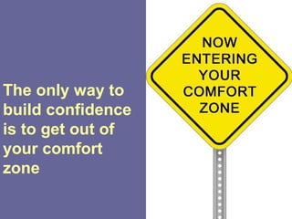 The only way to
build confidence
is to get out of
your comfort
zone
 