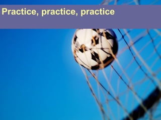 Practice, practice, practice
 