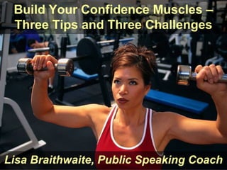 Build Your Confidence Muscles –
 Three Tips and Three Challenges




Lisa Braithwaite, Public Speaking Coach
 
