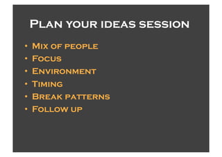 Plan your ideas session
•    Mix of people
•    Focus
•    Environment
•    Timing
•    Break patterns
•    Follow up
 