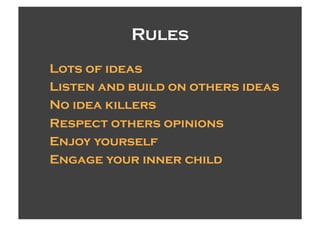 Rules!
Lots of ideas
Listen and build on others ideas
No idea killers
Respect others opinions
Enjoy yourself
Engage your inner child
 