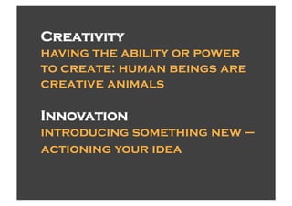 Creativity
having the ability or power
to create: human beings are
creative animals

Innovation
introducing something new –
actioning your idea
 
