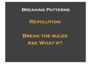 Breaking Patterns

  Revolution

Break the rules
 Ask What if?
 