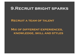 9.Recruit bright sparks

Recruit a team of talent

Mix of different experiences,
 knowledge, skill and styles
 