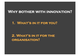 Why bother with innovation?

 1.  What’s in it for you?


 2. What’s in it for the
 organisation?
 
