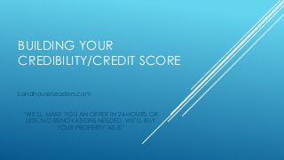 BUILDING YOUR
CREDIBILITY/CREDIT SCORE
LandhouseLeaders.com
“WE’LL MAKE YOU AN OFFER IN 24 HOURS OR
LESS, NO RENOVATIONS NEEDED, WE’LL BUY
YOUR PROPERTY AS-IS”
 