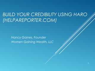 BUILD YOUR CREDIBILITY USING HARO
(HELPAREPORTER.COM)
Nancy Gaines, Founder
Women Gaining Wealth, LLC
1
 