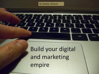 Build your digital and marketing empire 
By Debbie Elicksen  