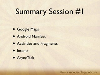 Summary Session #1
• Google Maps	

• Android Manifest	

• Activities and Fragments	

• Intents	

• AsyncTask
 