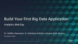 © 2018, Amazon Web Services, Inc. or its Affiliates. All rights reserved. Amazon Confidential and Trademark
Dr. Steffen Hausmann, Sr. Solutions Architect, Amazon Web Services
Build Your First Big Data Application
Analytics Web Day
November 8, 2018
 