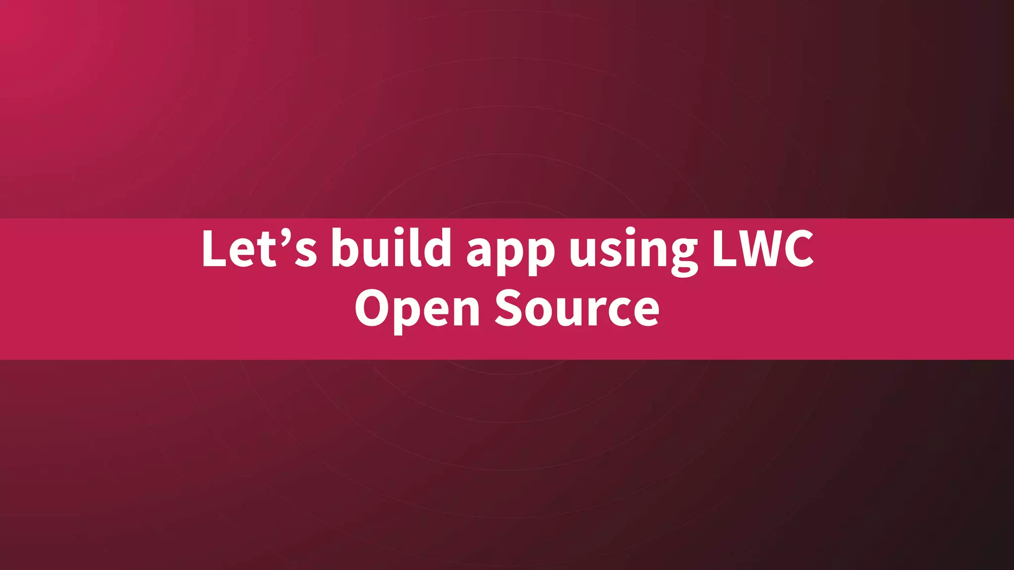 Let’s build app using LWC
Open Source
