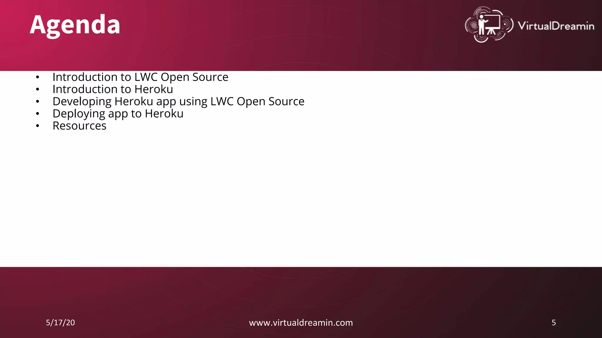 5/17/20 www.virtualdreamin.com 5
Agenda
• Introduction to LWC Open Source
• Introduction to Heroku
• Developing Heroku app using LWC Open Source
• Deploying app to Heroku
• Resources