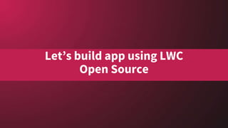 Let’s build app using LWC
Open Source
 