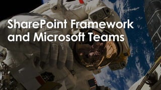 SharePoint Framework
and Microsoft Teams
 