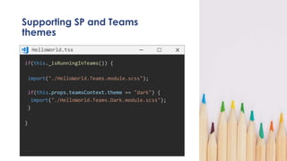 Supporting SP and Teams
themes
if(this._isRunningInTeams()) {
import("./HelloWorld.Teams.module.scss");
if(this.props.teamsContext.theme == "dark") {
import("./HelloWorld.Teams.Dark.module.scss");
}
}
HelloWorld.tsx
 