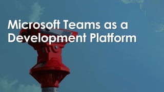Microsoft Teams as a
Development Platform
 
