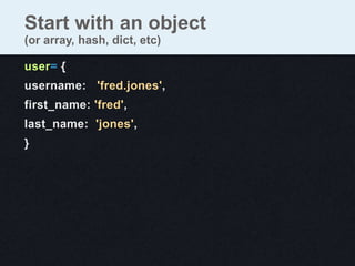 Start with an object
(or array, hash, dict, etc)

user= {
username: 'fred.jones',
first_name: 'fred',
last_name: 'jones',
}
 