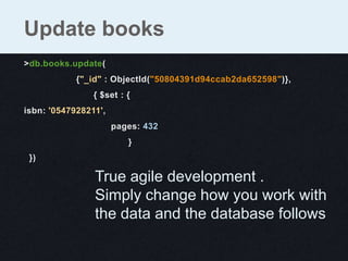 Update books
>db.books.update(
            {"_id" : ObjectId("50804391d94ccab2da652598")},
                { $set : {
isbn: '0547928211',
                      pages: 432
                         }
 })

                True agile development .
                Simply change how you work with
                the data and the database follows
 