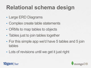 Relational schema design
• Large ERD Diagrams
• Complex create table statements
• ORMs to map tables to objects
• Tables just to join tables together
• For this simple app we'd have 5 tables and 5 join
 tables
• Lots of revisions until we get it just right
 