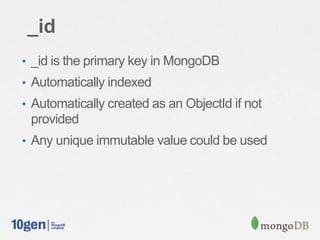 _id
• _id is the primary key in MongoDB
• Automatically indexed
• Automatically created as an ObjectId if not
 provided
• Any unique immutable value could be used
 