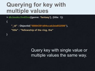 Querying for key with
multiple values
> db.books.findOne({genre: 'fantasy'}, {title: 1})
{
    "_id" : ObjectId("50804391d94ccab2da652598"),
    "title" : "fellowship of the ring, the"
}




                      Query key with single value or
                      multiple values the same way.
 