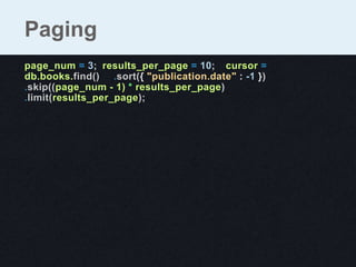 Paging
page_num = 3; results_per_page = 10;  cursor =
db.books.find()  .sort({ "publication.date" : -1 }) 
.skip((page_num - 1) * results_per_page) 
.limit(results_per_page);
 