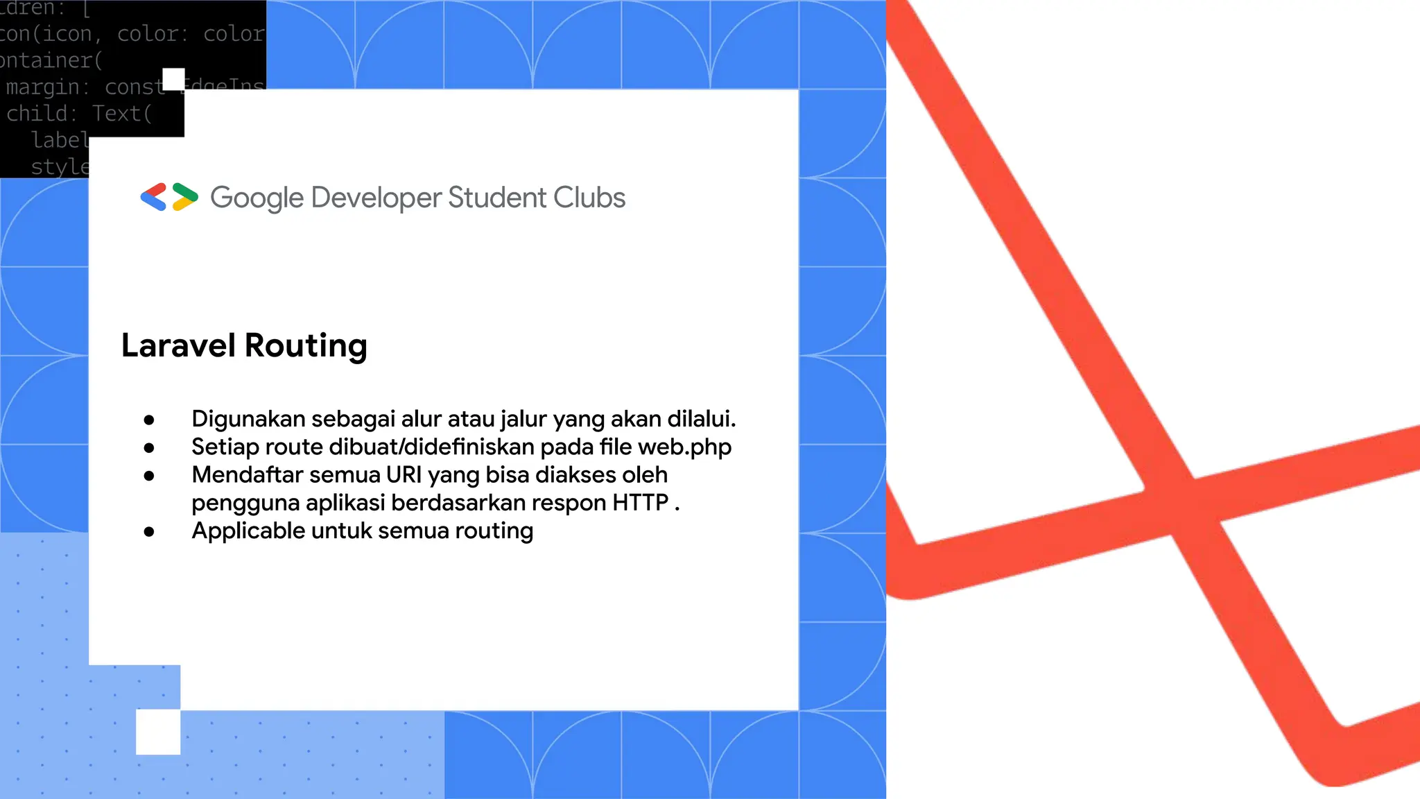 Laravel Routing
● Digunakan sebagai alur atau jalur yang akan dilalui.
● Setiap route dibuat/didefiniskan pada file web.php
● Mendaftar semua URI yang bisa diakses oleh
pengguna aplikasi berdasarkan respon HTTP .
● Applicable untuk semua routing
 