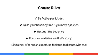 Ground Rules
✔ Be Active participant
✔ Raise your hand anytime if you have question
✔ Respect the audience
✔ Focus on materials and Let’s study!
Disclaimer : I’m not an expert, so feel free to discuss with me!
 