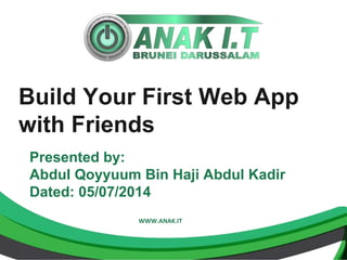 Build Your First Web App 
with Friends 
Presented by: 
Abdul Qoyyuum Bin Haji Abdul Kadir 
Dated: 05/07/2014 
WWW.ANAK.IT 
 