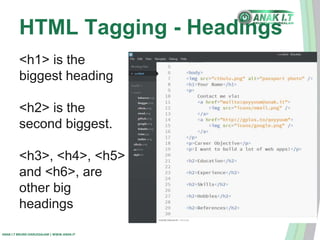 HTML Tagging - Headings 
<h1> is the 
biggest heading 
<h2> is the 
second biggest. 
<h3>, <h4>, <h5> 
and <h6>, are 
other big 
headings 
ANAK I.T BRUNEI DARUSSALAM | WWW.ANAK.IT 
 