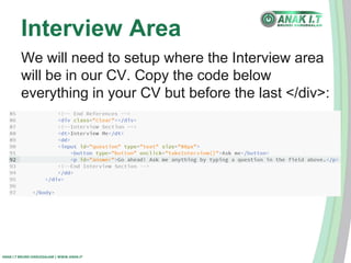 Interview Area 
We will need to setup where the Interview area 
will be in our CV. Copy the code below 
everything in your CV but before the last </div>: 
ANAK I.T BRUNEI DARUSSALAM | WWW.ANAK.IT 
 