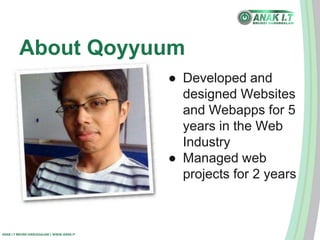 About Qoyyuum 
ANAK I.T BRUNEI DARUSSALAM | WWW.ANAK.IT 
● Developed and 
designed Websites 
and Webapps for 5 
years in the Web 
Industry 
● Managed web 
projects for 2 years 
 