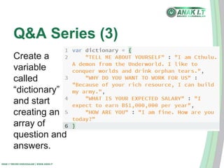 Q&A Series (3) 
Create a 
variable 
called 
“dictionary” 
and start 
creating an 
array of 
question and 
answers. 
ANAK I.T BRUNEI DARUSSALAM | WWW.ANAK.IT 
 