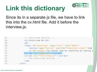 Link this dictionary 
Since its in a separate js file, we have to link 
this into the cv.html file. Add it before the 
interview.js. 
ANAK I.T BRUNEI DARUSSALAM | WWW.ANAK.IT 
 