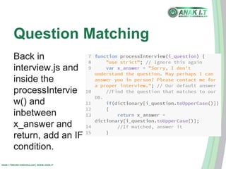 Question Matching 
Back in 
interview.js and 
inside the 
processIntervie 
w() and 
inbetween 
x_answer and 
return, add an IF 
condition. 
ANAK I.T BRUNEI DARUSSALAM | WWW.ANAK.IT 
 